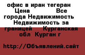 офис в иран тегеран › Цена ­ 60 000 - Все города Недвижимость » Недвижимость за границей   . Курганская обл.,Курган г.